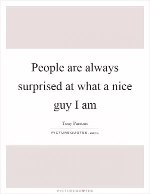 People are always surprised at what a nice guy I am Picture Quote #1