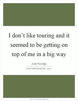 I don’t like touring and it seemed to be getting on top of me in a big way Picture Quote #1
