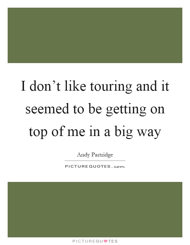 I don't like touring and it seemed to be getting on top of me in a big way Picture Quote #1