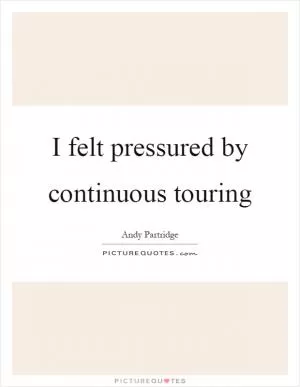 I felt pressured by continuous touring Picture Quote #1