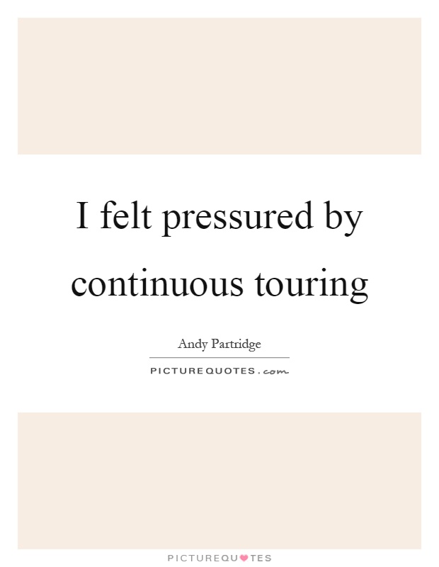 I felt pressured by continuous touring Picture Quote #1