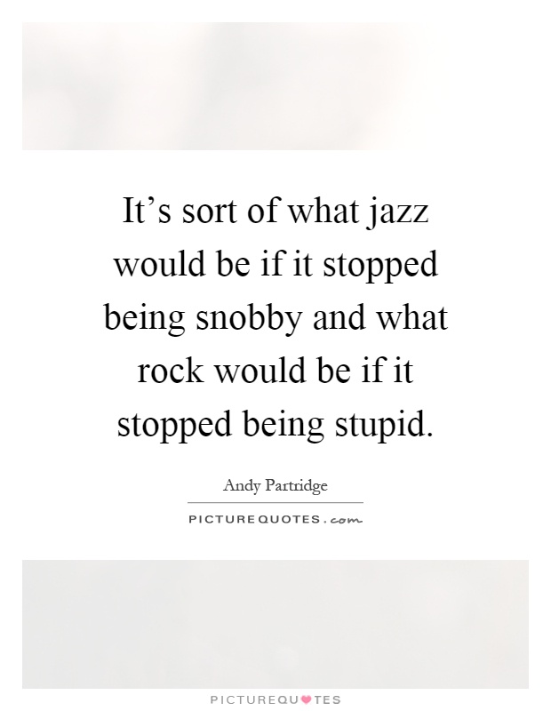 It's sort of what jazz would be if it stopped being snobby and what rock would be if it stopped being stupid Picture Quote #1