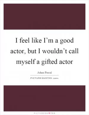I feel like I’m a good actor, but I wouldn’t call myself a gifted actor Picture Quote #1