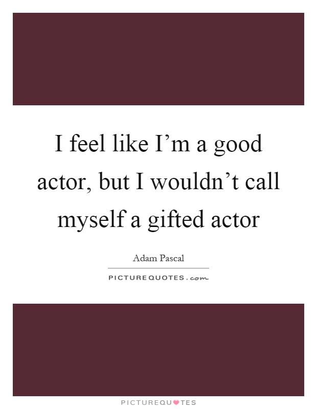 I feel like I'm a good actor, but I wouldn't call myself a gifted actor Picture Quote #1
