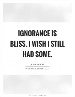 Ignorance is bliss. I wish I still had some Picture Quote #1