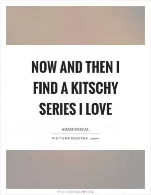 Now and then I find a kitschy series I love Picture Quote #1