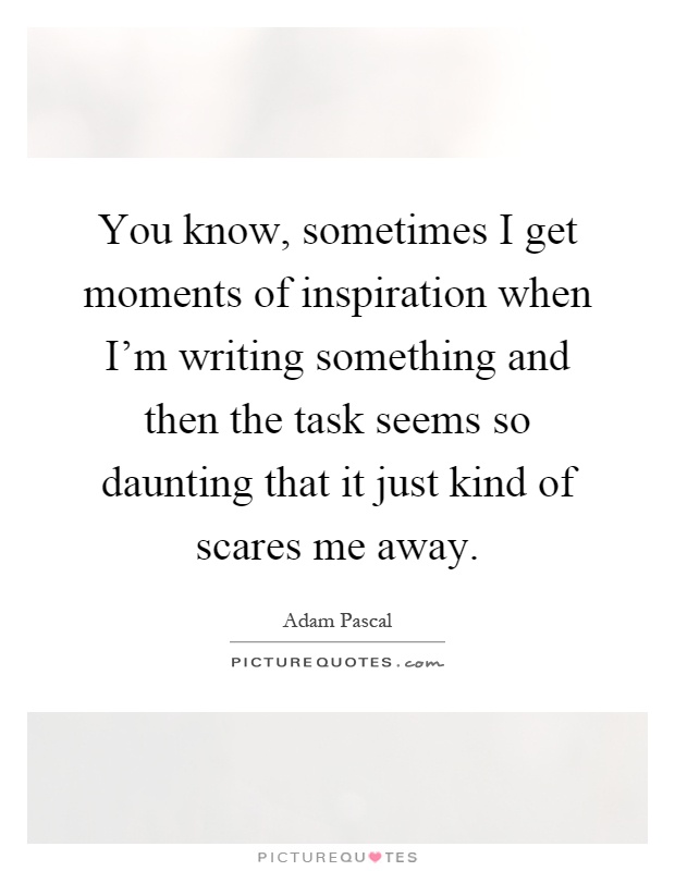 You know, sometimes I get moments of inspiration when I'm writing something and then the task seems so daunting that it just kind of scares me away Picture Quote #1