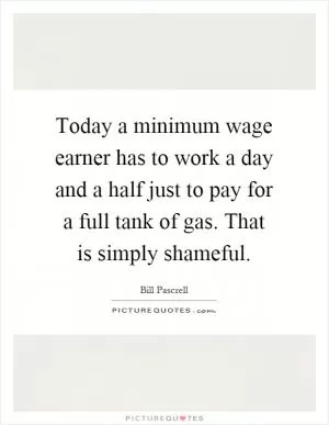 Today a minimum wage earner has to work a day and a half just to pay for a full tank of gas. That is simply shameful Picture Quote #1