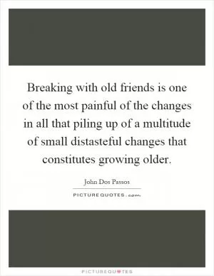 Breaking with old friends is one of the most painful of the changes in all that piling up of a multitude of small distasteful changes that constitutes growing older Picture Quote #1