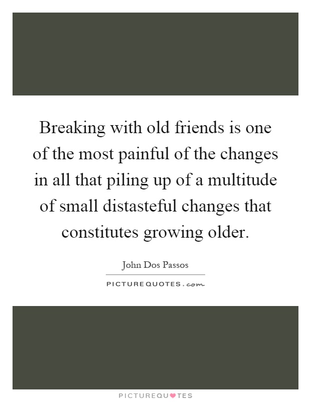 Breaking with old friends is one of the most painful of the changes in all that piling up of a multitude of small distasteful changes that constitutes growing older Picture Quote #1