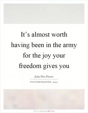 It’s almost worth having been in the army for the joy your freedom gives you Picture Quote #1