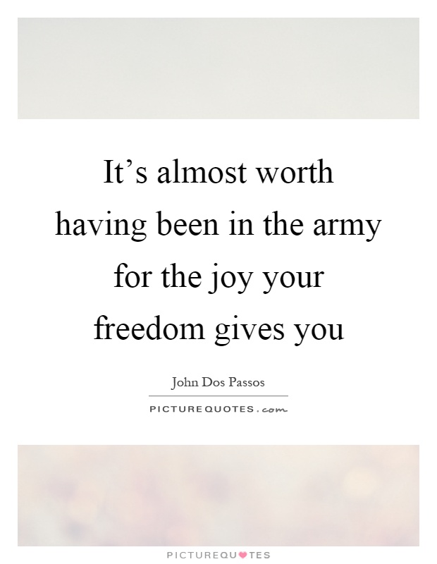It's almost worth having been in the army for the joy your freedom gives you Picture Quote #1