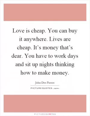 Love is cheap. You can buy it anywhere. Lives are cheap. It’s money that’s dear. You have to work days and sit up nights thinking how to make money Picture Quote #1