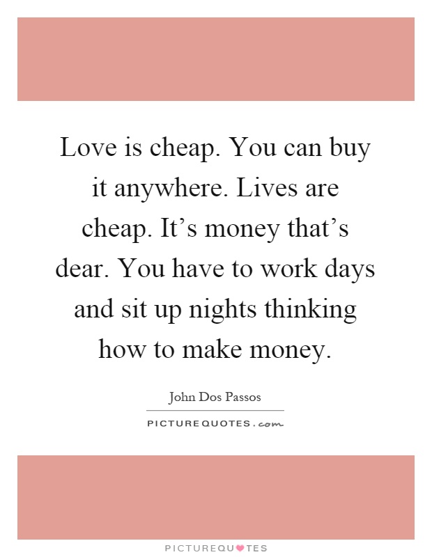 Love is cheap. You can buy it anywhere. Lives are cheap. It's money that's dear. You have to work days and sit up nights thinking how to make money Picture Quote #1