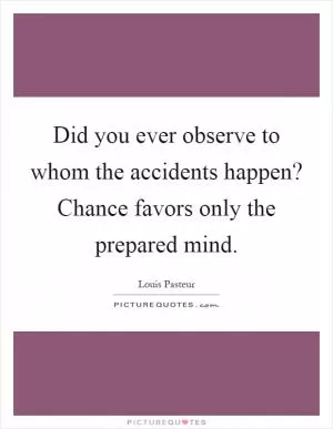 Did you ever observe to whom the accidents happen? Chance favors only the prepared mind Picture Quote #1