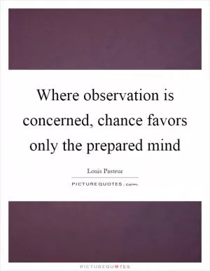 Where observation is concerned, chance favors only the prepared mind Picture Quote #1