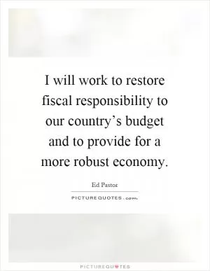 I will work to restore fiscal responsibility to our country’s budget and to provide for a more robust economy Picture Quote #1