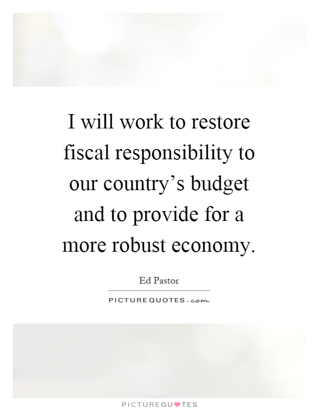 I will work to restore fiscal responsibility to our country's budget and to provide for a more robust economy Picture Quote #1