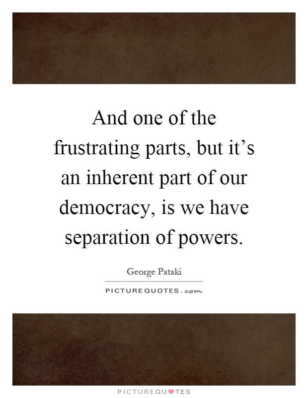 And one of the frustrating parts, but it's an inherent part of our democracy, is we have separation of powers Picture Quote #1