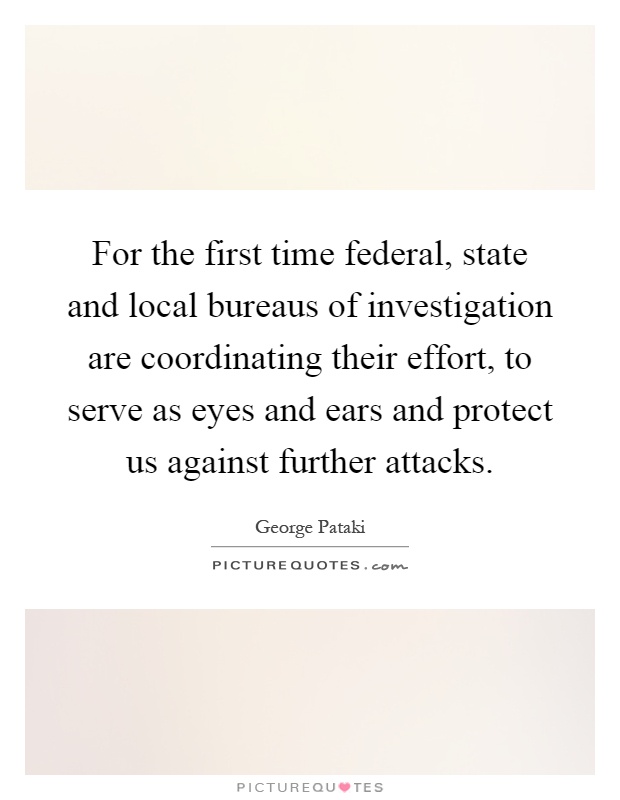 For the first time federal, state and local bureaus of investigation are coordinating their effort, to serve as eyes and ears and protect us against further attacks Picture Quote #1