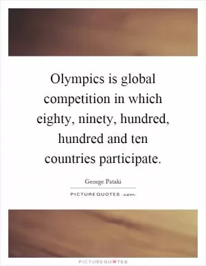 Olympics is global competition in which eighty, ninety, hundred, hundred and ten countries participate Picture Quote #1