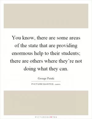 You know, there are some areas of the state that are providing enormous help to their students; there are others where they’re not doing what they can Picture Quote #1