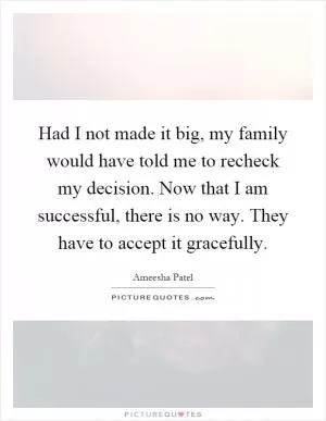 Had I not made it big, my family would have told me to recheck my decision. Now that I am successful, there is no way. They have to accept it gracefully Picture Quote #1
