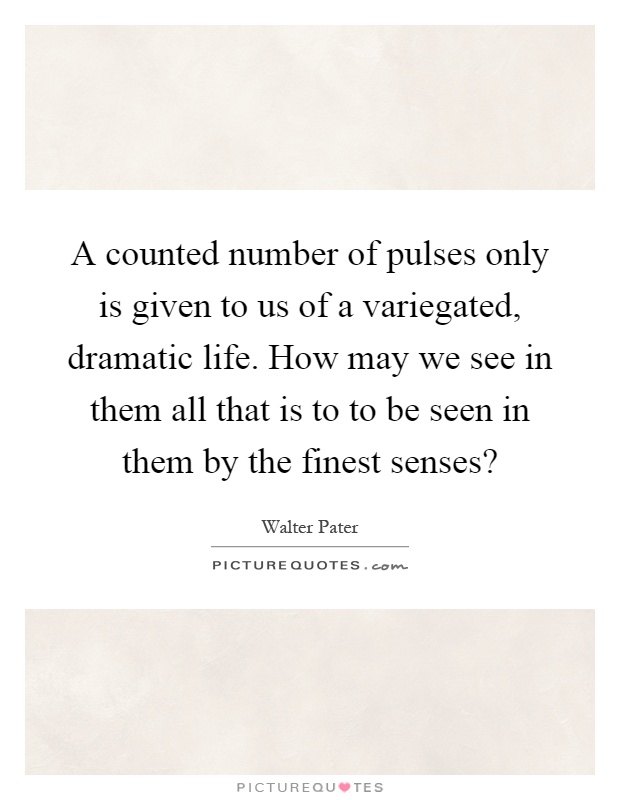 A counted number of pulses only is given to us of a variegated, dramatic life. How may we see in them all that is to to be seen in them by the finest senses? Picture Quote #1