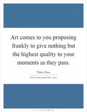 Art comes to you proposing frankly to give nothing but the highest quality to your moments as they pass Picture Quote #1