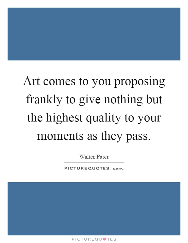 Art comes to you proposing frankly to give nothing but the highest quality to your moments as they pass Picture Quote #1
