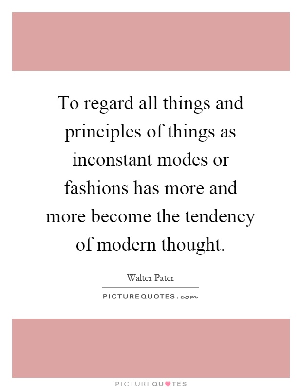 To regard all things and principles of things as inconstant modes or fashions has more and more become the tendency of modern thought Picture Quote #1