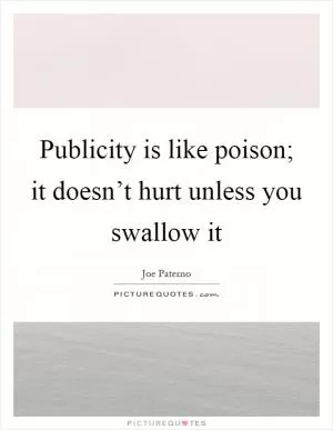 Publicity is like poison; it doesn’t hurt unless you swallow it Picture Quote #1