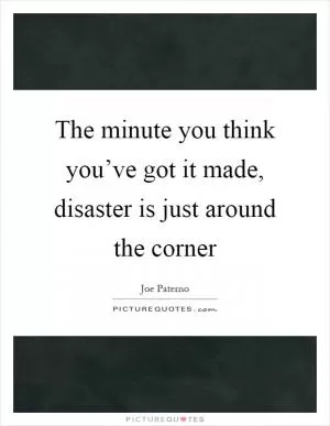 The minute you think you’ve got it made, disaster is just around the corner Picture Quote #1