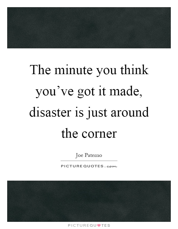 The minute you think you've got it made, disaster is just around the corner Picture Quote #1