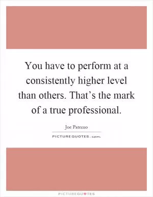 You have to perform at a consistently higher level than others. That’s the mark of a true professional Picture Quote #1