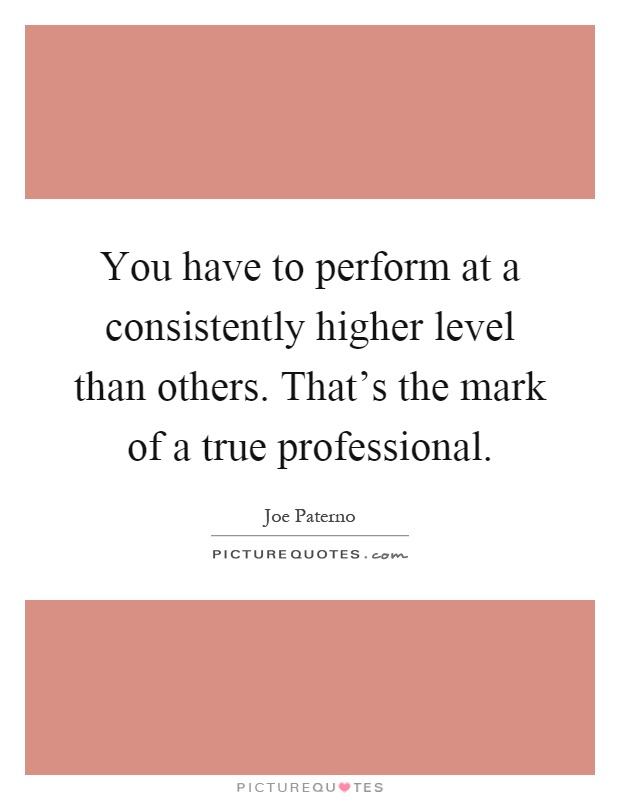 You have to perform at a consistently higher level than others. That's the mark of a true professional Picture Quote #1