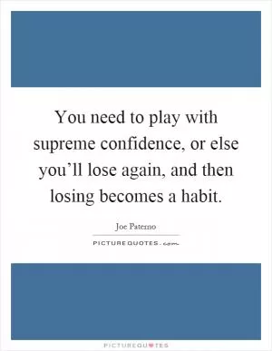 You need to play with supreme confidence, or else you’ll lose again, and then losing becomes a habit Picture Quote #1