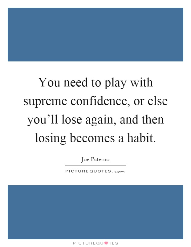 You need to play with supreme confidence, or else you'll lose again, and then losing becomes a habit Picture Quote #1