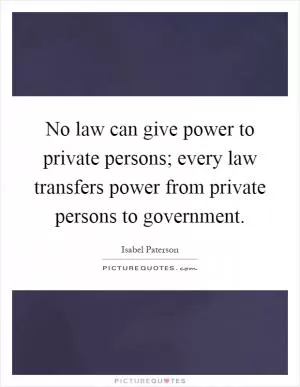 No law can give power to private persons; every law transfers power from private persons to government Picture Quote #1