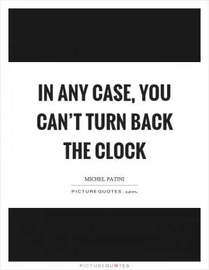 In any case, you can’t turn back the clock Picture Quote #1