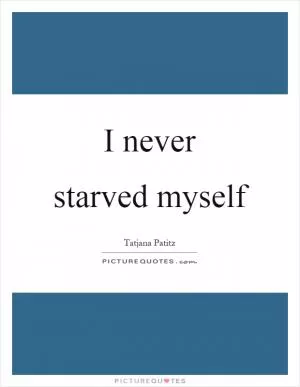 I never starved myself Picture Quote #1