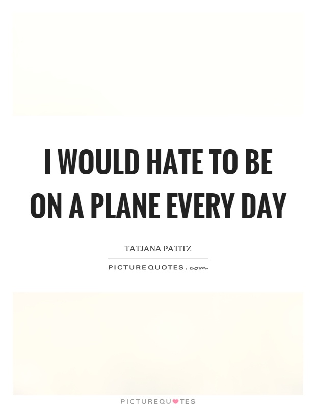 I would hate to be on a plane every day Picture Quote #1