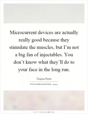 Microcurrent devices are actually really good because they stimulate the muscles, but I’m not a big fan of injectables. You don’t know what they’ll do to your face in the long run Picture Quote #1
