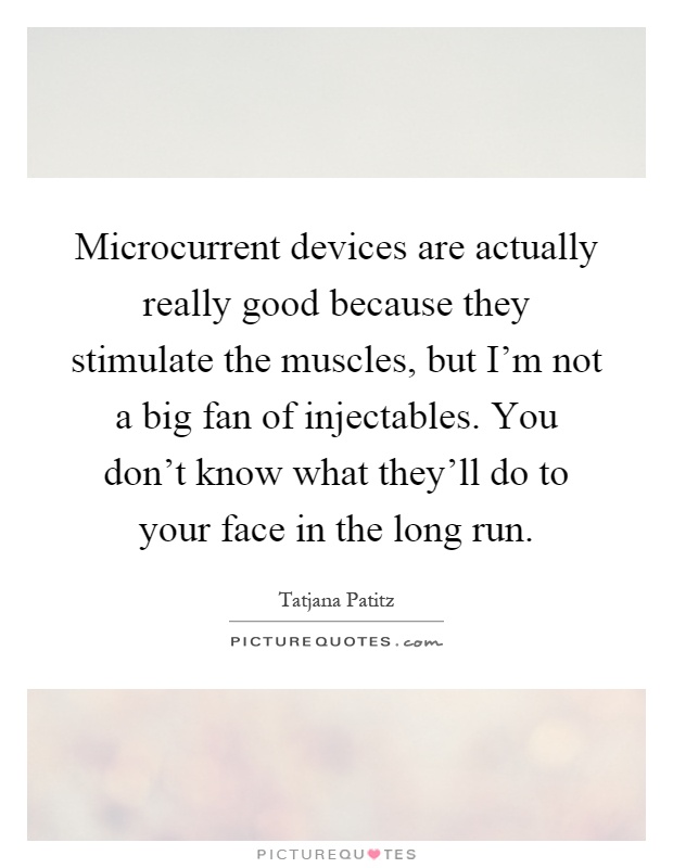 Microcurrent devices are actually really good because they stimulate the muscles, but I'm not a big fan of injectables. You don't know what they'll do to your face in the long run Picture Quote #1