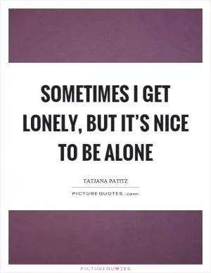 Sometimes I get lonely, but it’s nice to be alone Picture Quote #1