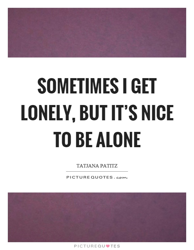 Sometimes I get lonely, but it's nice to be alone Picture Quote #1