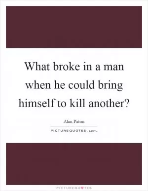 What broke in a man when he could bring himself to kill another? Picture Quote #1