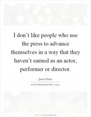I don’t like people who use the press to advance themselves in a way that they haven’t earned as an actor, performer or director Picture Quote #1