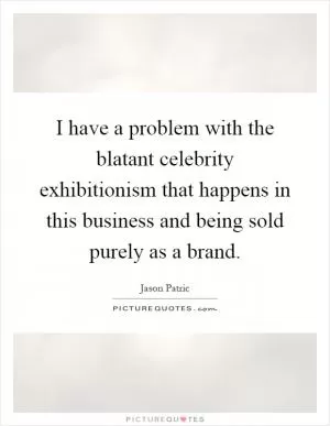 I have a problem with the blatant celebrity exhibitionism that happens in this business and being sold purely as a brand Picture Quote #1