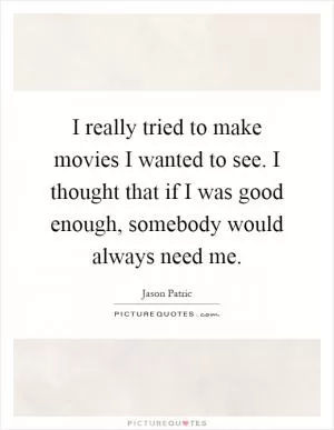 I really tried to make movies I wanted to see. I thought that if I was good enough, somebody would always need me Picture Quote #1